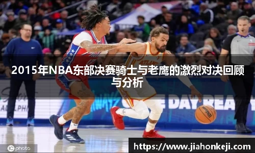 2015年NBA东部决赛骑士与老鹰的激烈对决回顾与分析