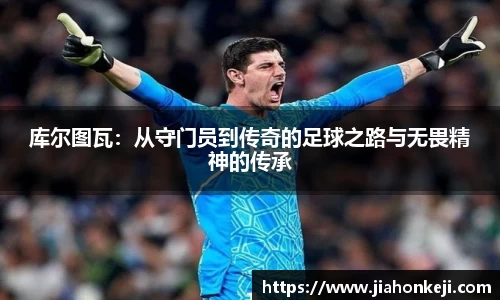 库尔图瓦：从守门员到传奇的足球之路与无畏精神的传承