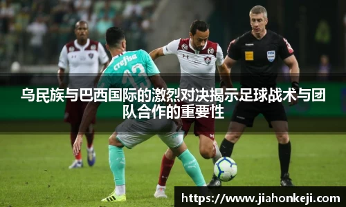 乌民族与巴西国际的激烈对决揭示足球战术与团队合作的重要性