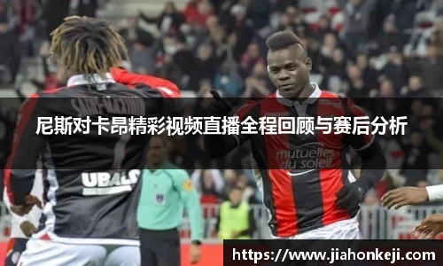 尼斯对卡昂精彩视频直播全程回顾与赛后分析